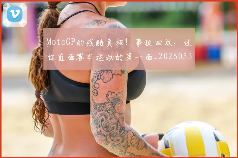 MotoGP的残酷真相！事故回放，让你直面赛车运动的另一面_20260530143600