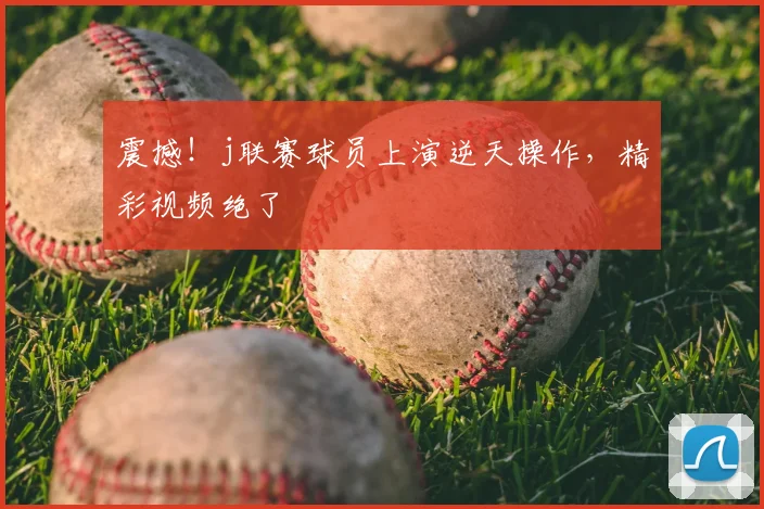 震撼!j联赛球员上演逆天操作,精彩视频绝了