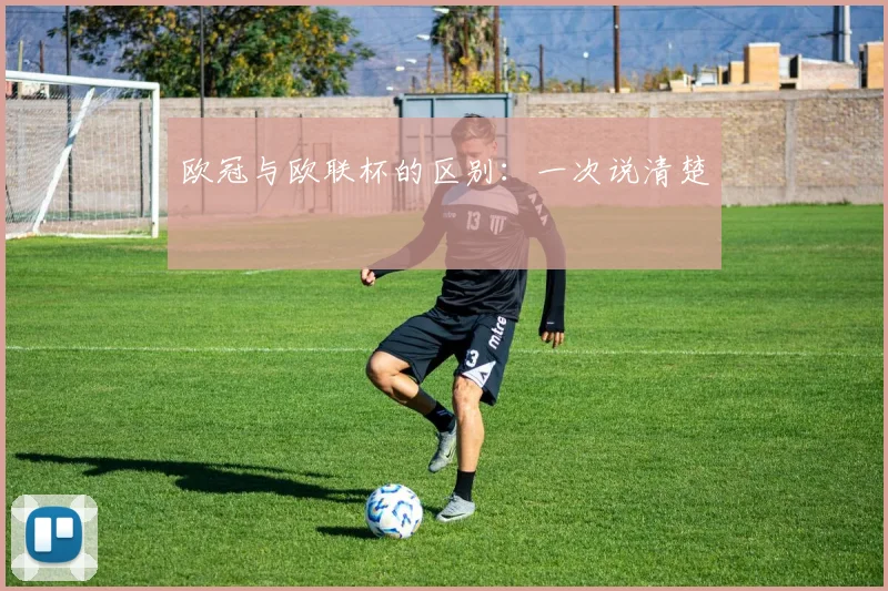 欧冠与欧联杯的区别:一次说清楚