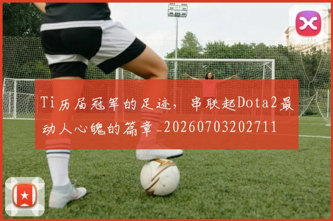 Ti历届冠军的足迹,串联起Dota2最动人心魄的篇章_20260703202711