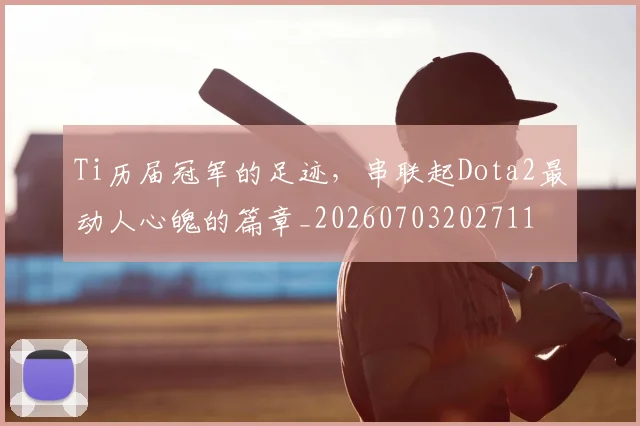 Ti历届冠军的足迹，串联起Dota2最动人心魄的篇章_20260703202711