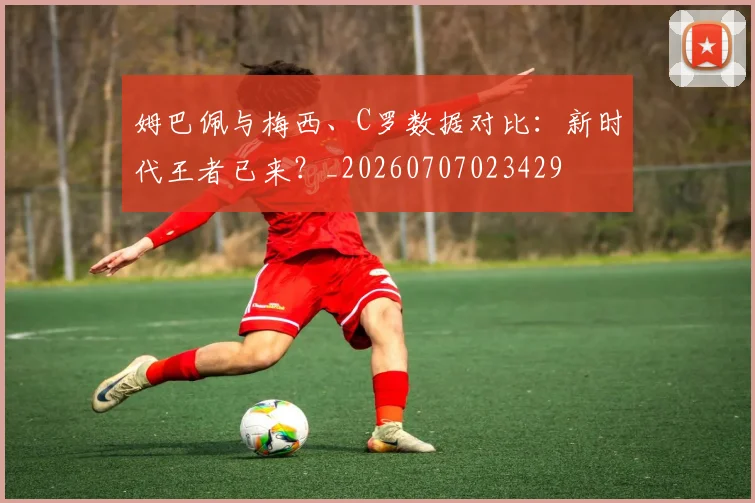 姆巴佩与梅西、C罗数据对比：新时代王者已来？_20260707023429