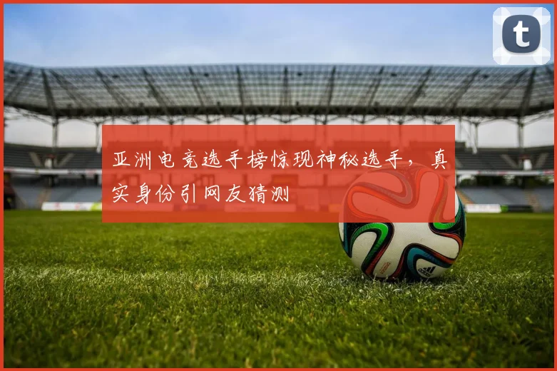 亚洲电竞选手榜惊现神秘选手，真实身份引网友猜测