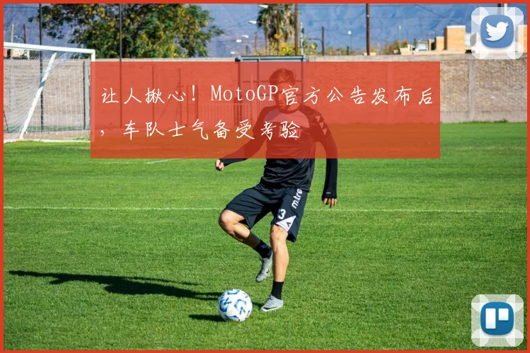 让人揪心!MotoGP官方公告发布后,车队士气备受考验