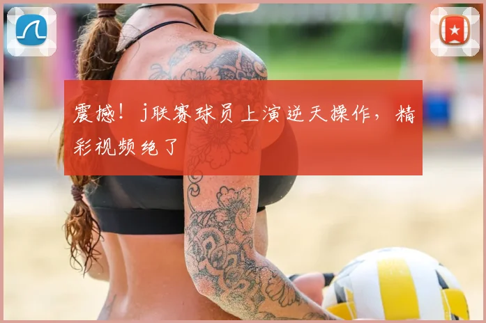 震撼！j联赛球员上演逆天操作，精彩视频绝了
