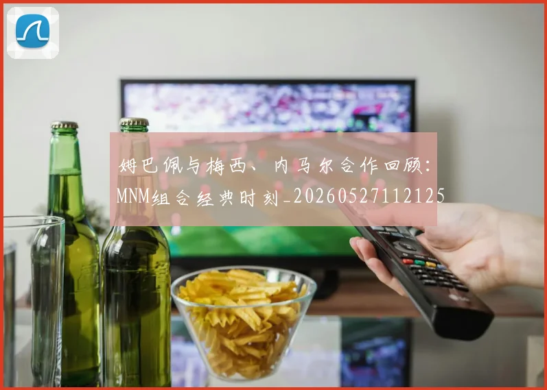 姆巴佩与梅西、内马尔合作回顾：MNM组合经典时刻_20260527112125