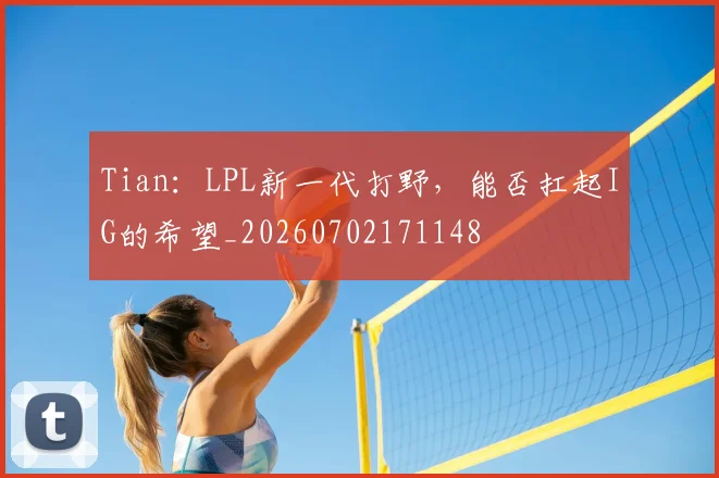 Tian：LPL新一代打野，能否扛起IG的希望_20260702171148