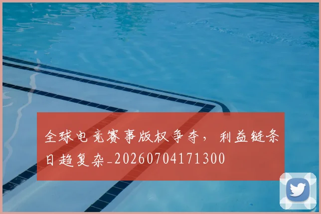 全球电竞赛事版权争夺,利益链条日趋复杂_20260704171300