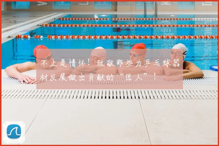 不止是情怀!致敬那些为乒乓球器材发展做出贡献的“匠人”!