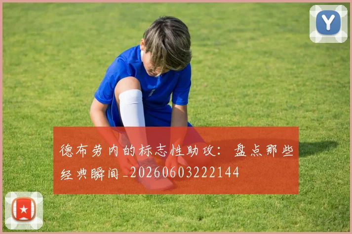 德布劳内的标志性助攻:盘点那些经典瞬间_20260603222144
