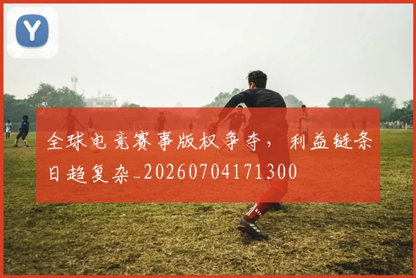 全球电竞赛事版权争夺，利益链条日趋复杂_20260704171300