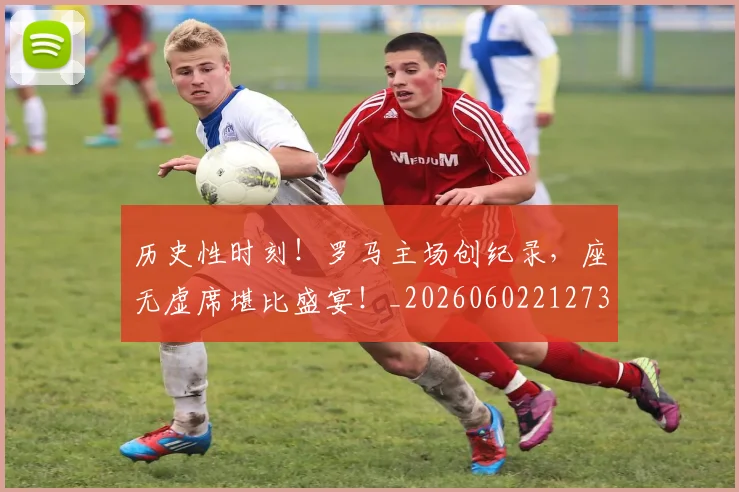 历史性时刻！罗马主场创纪录，座无虚席堪比盛宴！_20260602212735