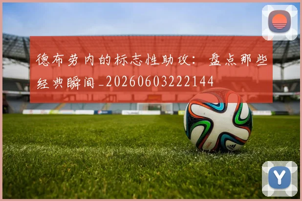 德布劳内的标志性助攻：盘点那些经典瞬间_20260603222144
