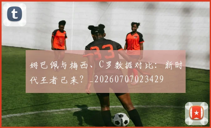 姆巴佩与梅西、C罗数据对比:新时代王者已来?_20260707023429