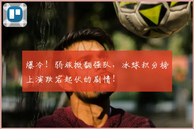 爆冷！弱旅掀翻强队，冰球积分榜上演跌宕起伏的剧情！