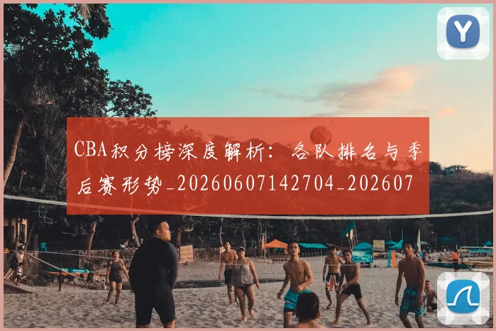 CBA积分榜深度解析:各队排名与季后赛形势_20260607142704_20260702040734