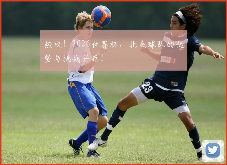 热议!2026世界杯,北美球队的优势与挑战并存!
