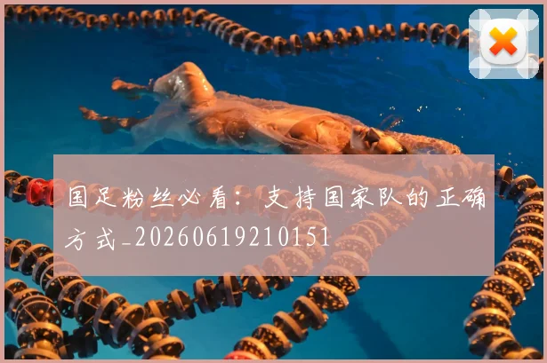 国足粉丝必看：支持国家队的正确方式_20260619210151