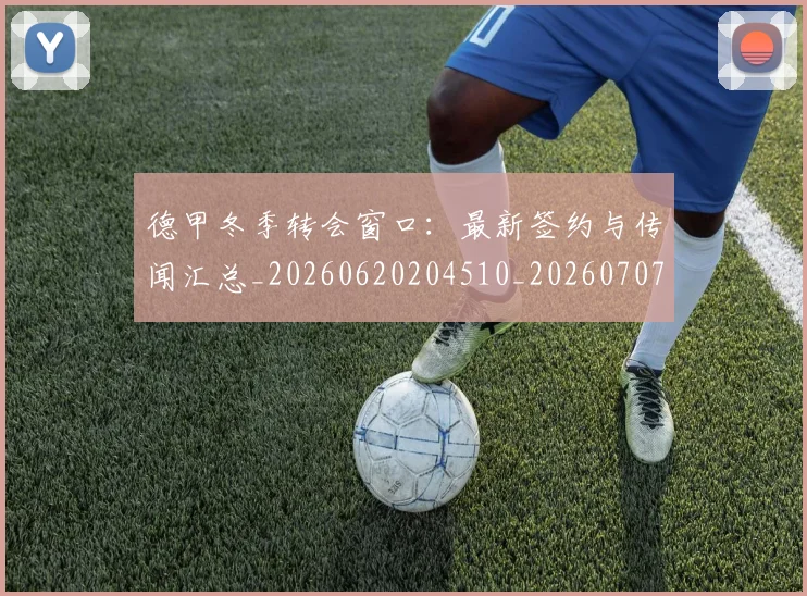 德甲冬季转会窗口：最新签约与传闻汇总_20260620204510_20260707153534