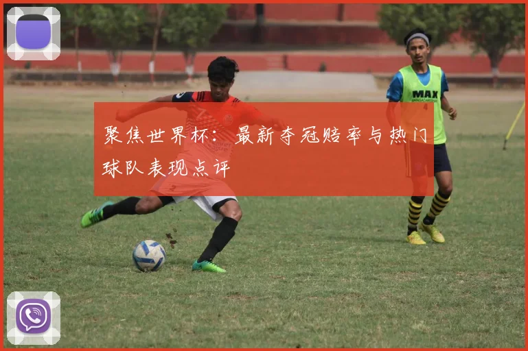 聚焦世界杯：最新夺冠赔率与热门球队表现点评