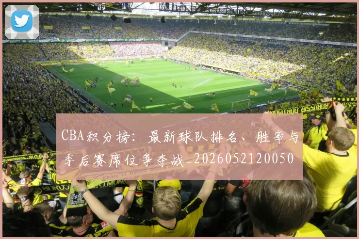 CBA积分榜:最新球队排名、胜率与季后赛席位争夺战_20260521200502