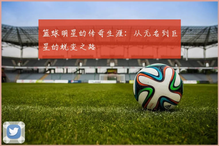 篮球明星的传奇生涯：从无名到巨星的蜕变之路