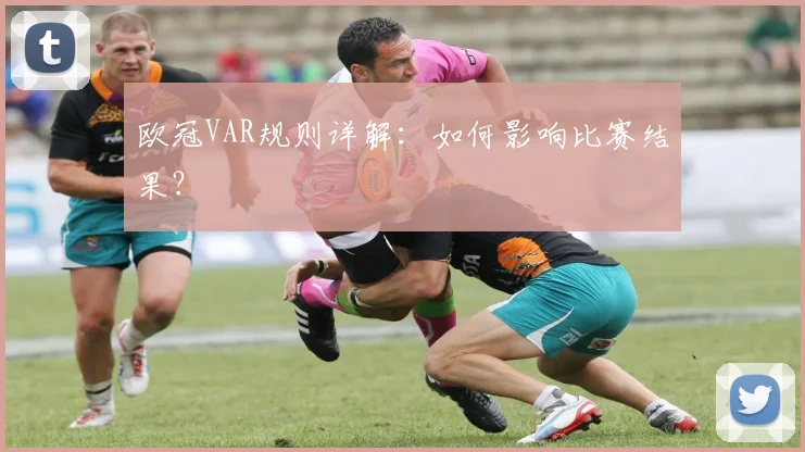 欧冠VAR规则详解：如何影响比赛结果？