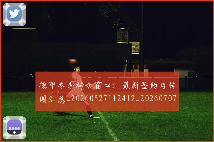 德甲冬季转会窗口：最新签约与传闻汇总_20260527112412_20260707153532