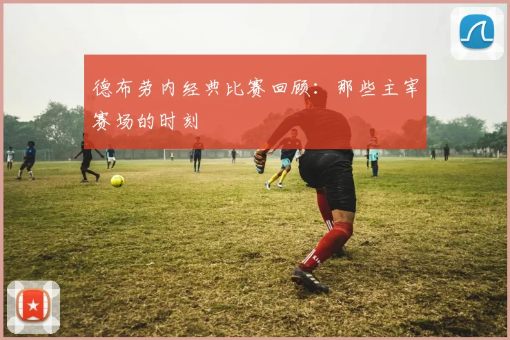 德布劳内经典比赛回顾：那些主宰赛场的时刻