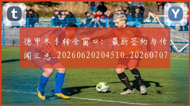 德甲冬季转会窗口:最新签约与传闻汇总_20260620204510_20260707153534